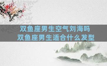 双鱼座男生空气刘海吗 双鱼座男生适合什么发型
